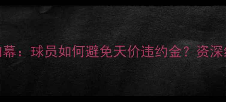 图片 📜足坛转会条约内幕：球员如何避免天价违约金？资深经纪人避坑指南！