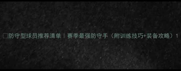 图片 🔒防守型球员推荐清单｜赛季最强防守手（附训练技巧+装备攻略）1