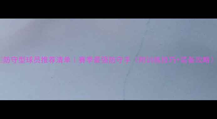 图片 🔒防守型球员推荐清单｜赛季最强防守手（附训练技巧+装备攻略）2