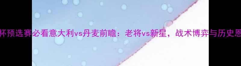 图片 🔥04世界杯预选赛必看意大利vs丹麦前瞻：老将vs新星，战术博弈与历史恩怨全！🔥