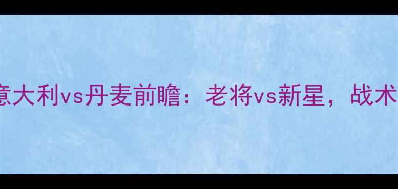 图片 🔥04世界杯预选赛必看意大利vs丹麦前瞻：老将vs新星，战术博弈与历史恩怨全！🔥2