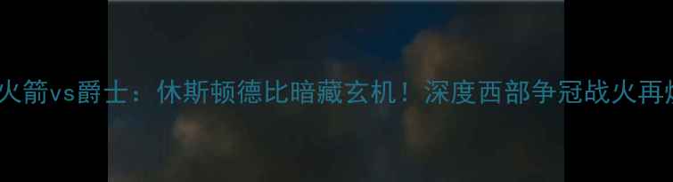 图片 🔥08火箭vs爵士：休斯顿德比暗藏玄机！深度西部争冠战火再燃🔥1