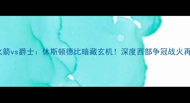 图片 🔥08火箭vs爵士：休斯顿德比暗藏玄机！深度西部争冠战火再燃🔥2