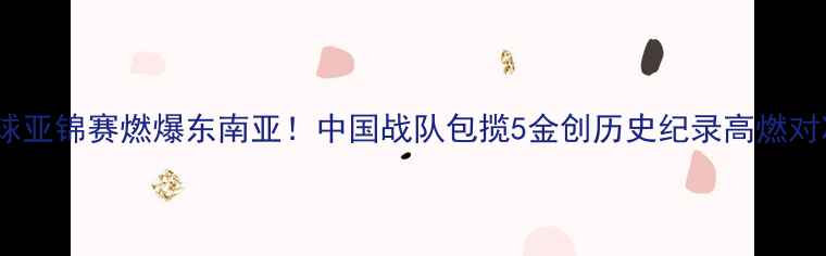 图片 🔥1019乒乓球亚锦赛燃爆东南亚！中国战队包揽5金创历史纪录高燃对决全网刷屏2