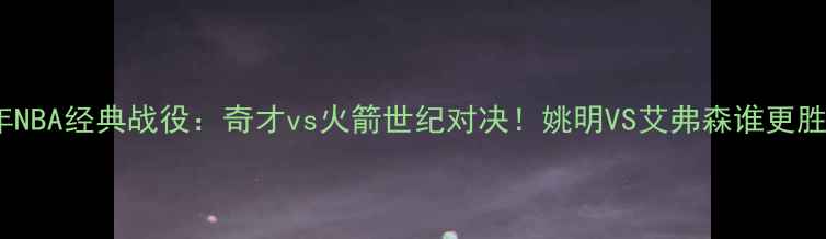 图片 🔥2002年NBA经典战役：奇才vs火箭世纪对决！姚明VS艾弗森谁更胜一筹？1