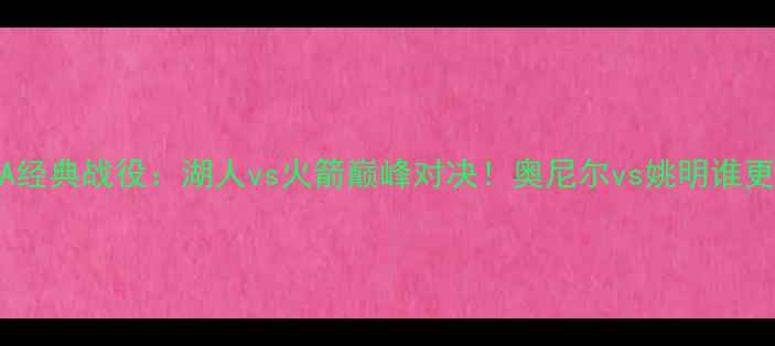 图片 🔥2003年NBA经典战役：湖人vs火箭巅峰对决！奥尼尔vs姚明谁更胜一筹？💥