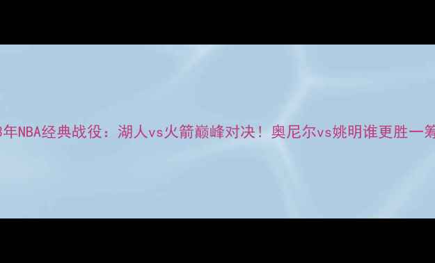 图片 🔥2003年NBA经典战役：湖人vs火箭巅峰对决！奥尼尔vs姚明谁更胜一筹？💥2