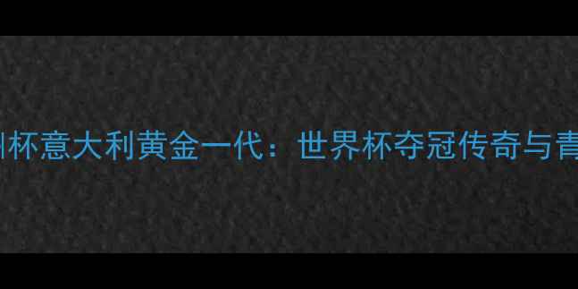 图片 🔥2004欧洲杯意大利黄金一代：世界杯夺冠传奇与青训体系🔥1