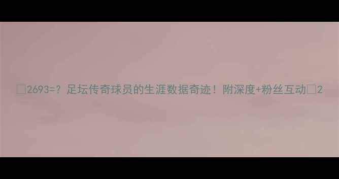 图片 🔥2693=？足坛传奇球员的生涯数据奇迹！附深度+粉丝互动🔥2
