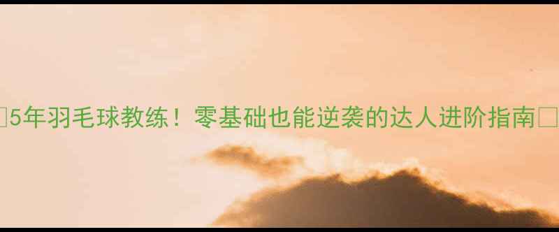 图片 🔥5年羽毛球教练！零基础也能逆袭的达人进阶指南🔥2