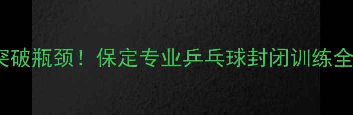 图片 🔥7天突破瓶颈！保定专业乒乓球封闭训练全攻略🔥