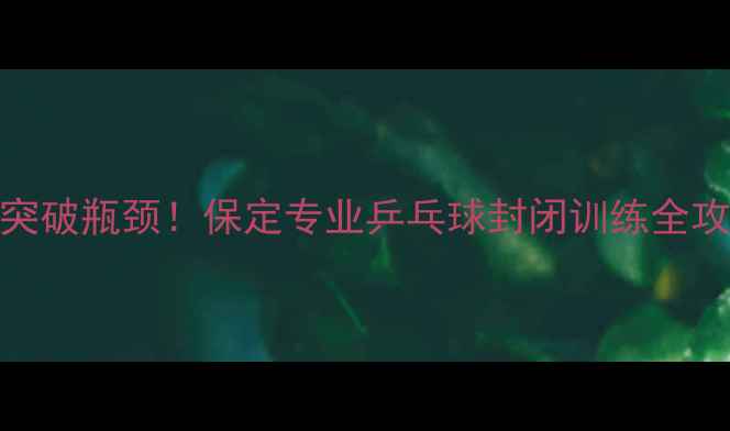 图片 🔥7天突破瓶颈！保定专业乒乓球封闭训练全攻略🔥2