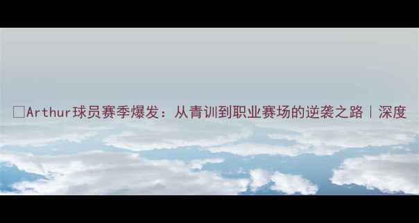 图片 🔥Arthur球员赛季爆发：从青训到职业赛场的逆袭之路｜深度