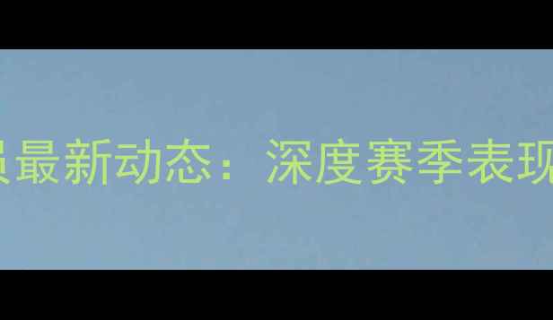 图片 🔥Brewster球员最新动态：深度赛季表现与未来展望🔥1