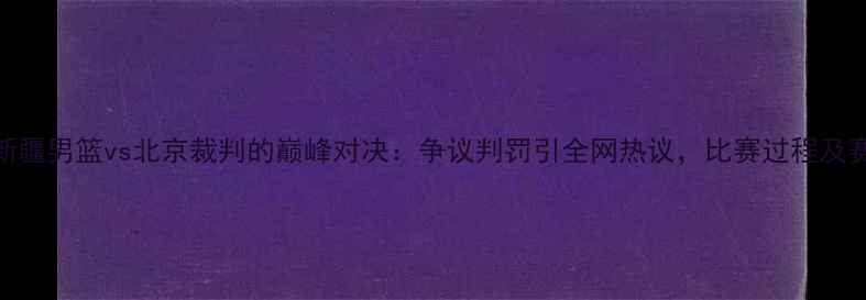 图片 🔥CBA常规赛新疆男篮vs北京裁判的巅峰对决：争议判罚引全网热议，比赛过程及赛后反应全！1