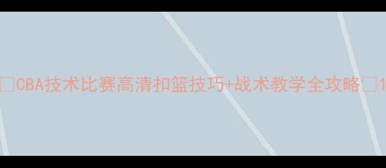图片 🔥CBA技术比赛高清扣篮技巧+战术教学全攻略✨1