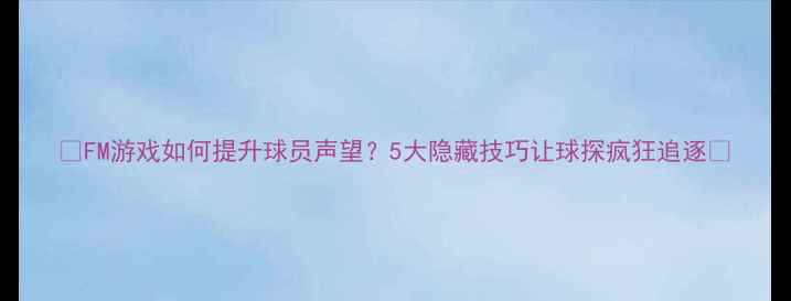 图片 🔥FM游戏如何提升球员声望？5大隐藏技巧让球探疯狂追逐🔥