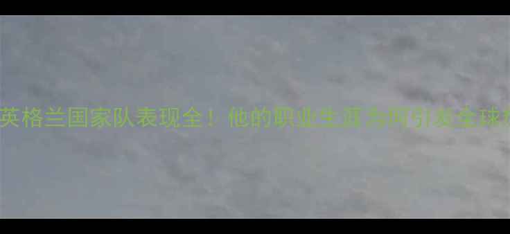 图片 🔥Gray球员英格兰国家队表现全！他的职业生涯为何引发全球热议？🇬🇧1