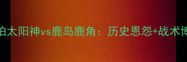 图片 🔥J联赛中日德比柏太阳神vs鹿岛鹿角：历史恩怨+战术博弈！这场必看！2