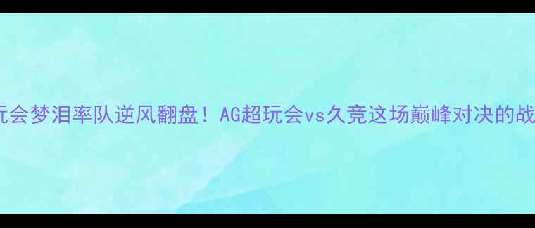 图片 🔥KPL焦点战超玩会梦泪率队逆风翻盘！AG超玩会vs久竞这场巅峰对决的战术与高光时刻💥