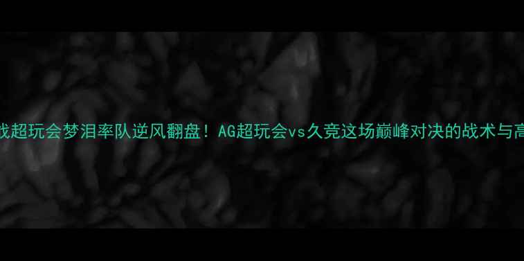 图片 🔥KPL焦点战超玩会梦泪率队逆风翻盘！AG超玩会vs久竞这场巅峰对决的战术与高光时刻💥2