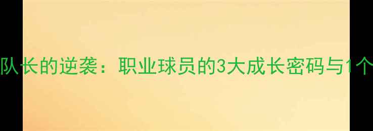 图片 🔥LUCUMI从替补到队长的逆袭：职业球员的3大成长密码与1个致命伤病的教训🔥