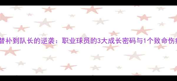 图片 🔥LUCUMI从替补到队长的逆袭：职业球员的3大成长密码与1个致命伤病的教训🔥2