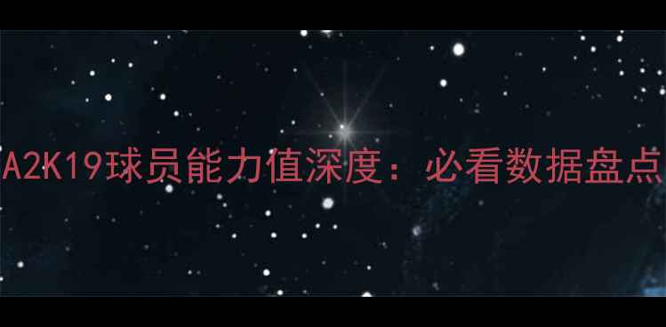 图片 🔥NBA2K19球员能力值深度：必看数据盘点！🏆