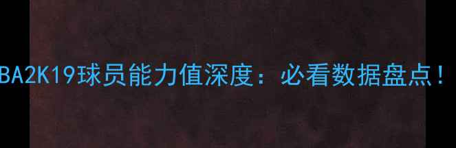 图片 🔥NBA2K19球员能力值深度：必看数据盘点！🏆2