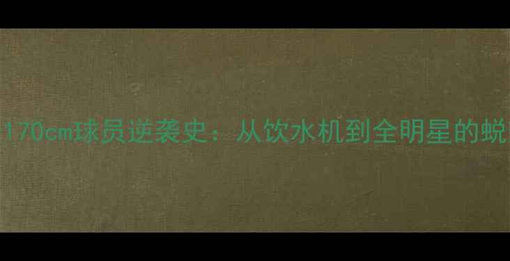 图片 🔥NBA传奇170cm球员逆袭史：从饮水机到全明星的蜕变之路🔥1