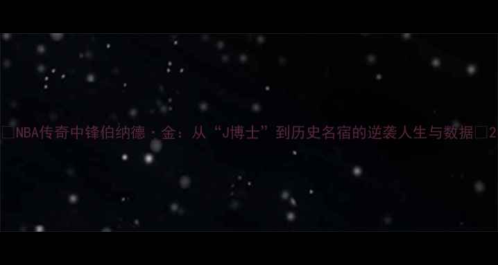图片 🔥NBA传奇中锋伯纳德·金：从“J博士”到历史名宿的逆袭人生与数据🔥2