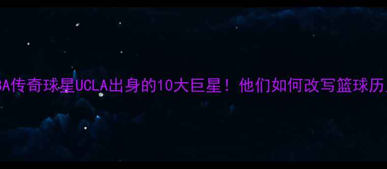 图片 🔥NBA传奇球星UCLA出身的10大巨星！他们如何改写篮球历史？