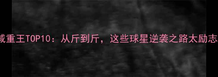 图片 🔥NBA减重王TOP10：从斤到斤，这些球星逆袭之路太励志！💪🏀