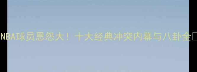 图片 🔥NBA球员恩怨大！十大经典冲突内幕与八卦全💥2