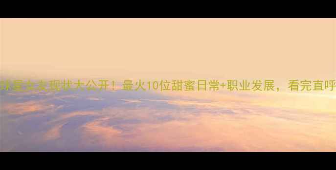 图片 🔥NBA球星女友现状大公开！最火10位甜蜜日常+职业发展，看完直呼酸了2