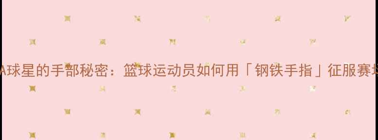 图片 🔥NBA球星的手部秘密：篮球运动员如何用「钢铁手指」征服赛场🏀1