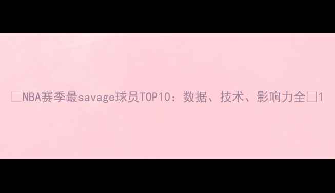 图片 🔥NBA赛季最savage球员TOP10：数据、技术、影响力全🔥1