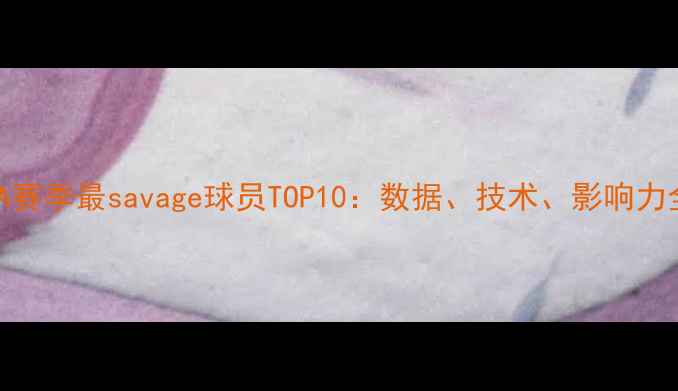 图片 🔥NBA赛季最savage球员TOP10：数据、技术、影响力全🔥2