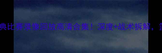 图片 🔥NBA赛季经典比赛录像回放高清合集！深度+战术拆解，篮球迷必看！