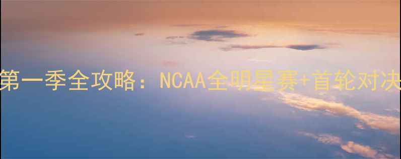 图片 🔥NCAA第一季全攻略：NCAA全明星赛+首轮对决深度🔥