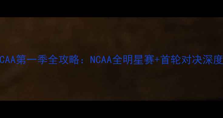 图片 🔥NCAA第一季全攻略：NCAA全明星赛+首轮对决深度🔥2