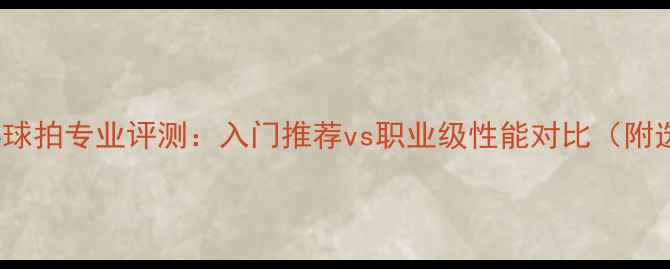 图片 🔥Razer乒乓球拍专业评测：入门推荐vs职业级性能对比（附选购指南）🔥