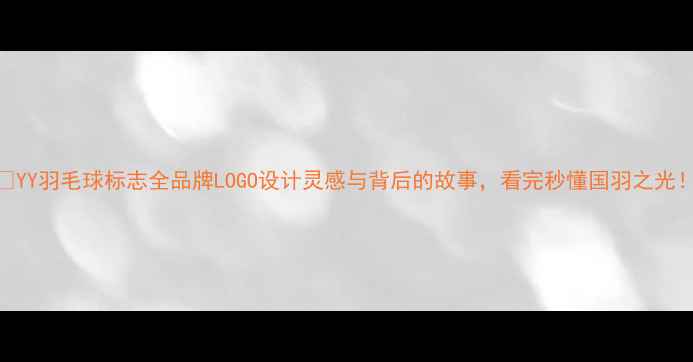 图片 🔥YY羽毛球标志全品牌LOGO设计灵感与背后的故事，看完秒懂国羽之光！