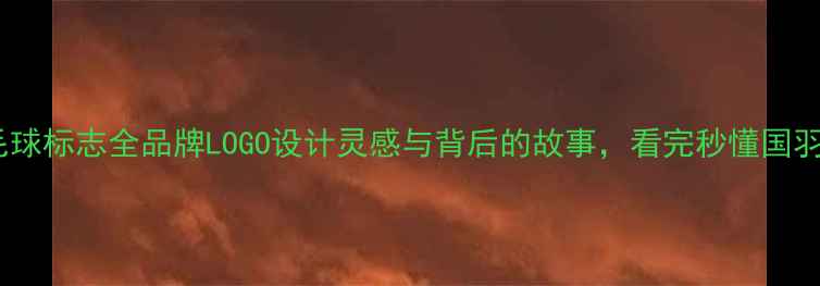 图片 🔥YY羽毛球标志全品牌LOGO设计灵感与背后的故事，看完秒懂国羽之光！1