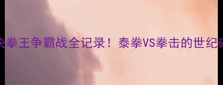 图片 🔥一龙VS拉差诺终极对决拳王争霸战全记录！泰拳VS拳击的世纪碰撞，谁才是真王者？🥊