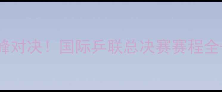 图片 🔥丁宁VS平野美宇巅峰对决！国际乒联总决赛赛程全+历史对战深度复盘🔥