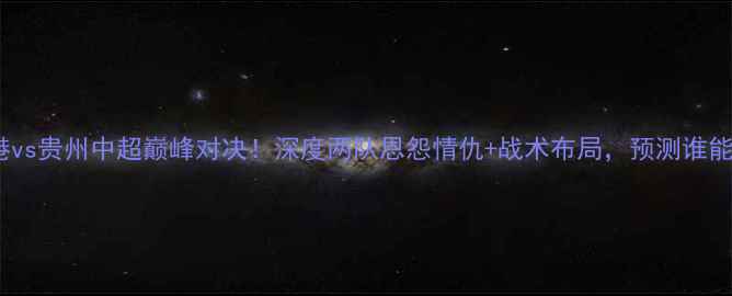 图片 🔥上海上港vs贵州中超巅峰对决！深度两队恩怨情仇+战术布局，预测谁能问鼎？💥2