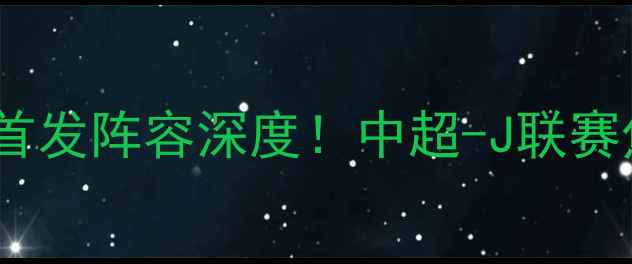 图片 🔥上港vs横滨水手首发阵容深度！中超-J联赛焦点战全攻略🏟️2