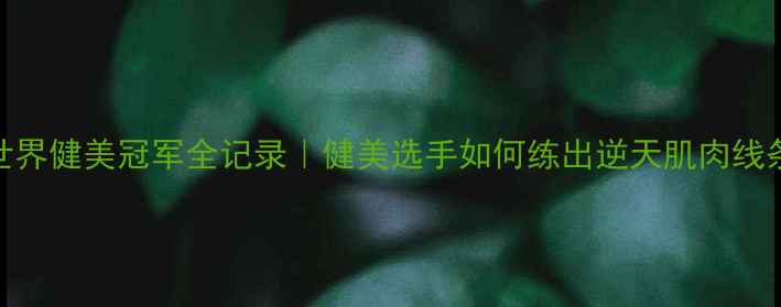 图片 🔥世界健美冠军全记录｜健美选手如何练出逆天肌肉线条✨