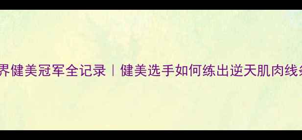 图片 🔥世界健美冠军全记录｜健美选手如何练出逆天肌肉线条✨1